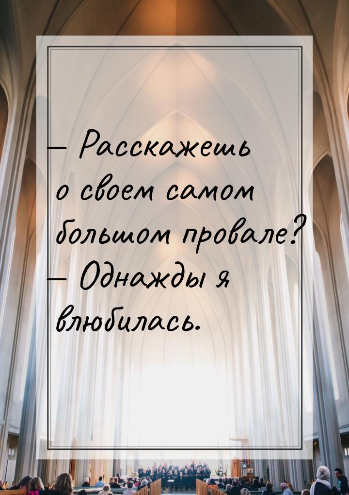  Расскажешь о своем самом большом провале?  Однажды я влюбилась.