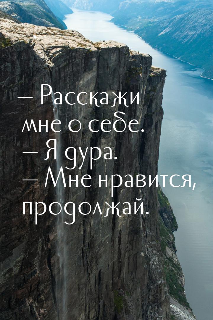  Расскажи мне о себе.  Я дура.  Мне нравится, продолжай.