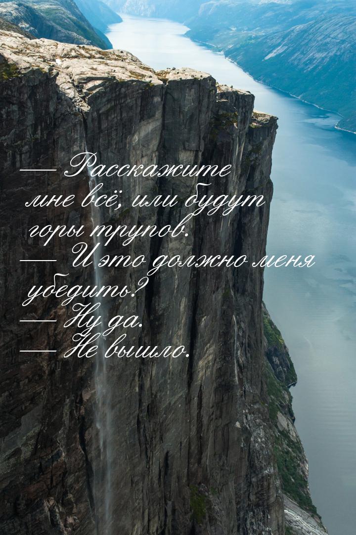  Расскажите мне всё, или будут горы трупов.  И это должно меня убедить? &mda