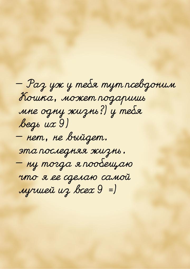  Раз уж у тебя тут псевдоним Кошка, может подаришь мне одну жизнь?) у тебя ведь их 