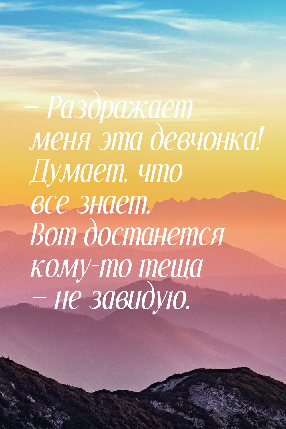  Раздражает меня эта девчонка! Думает, что все знает. Вот достанется кому-то теща &