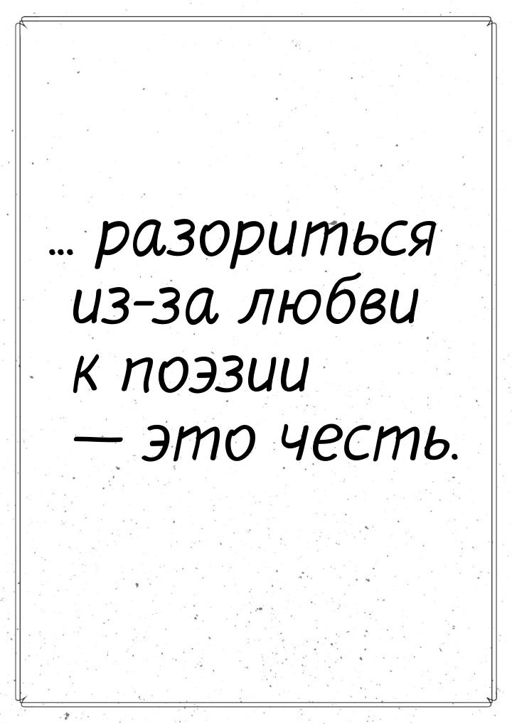 ... разориться из-за любви к поэзии  это честь.