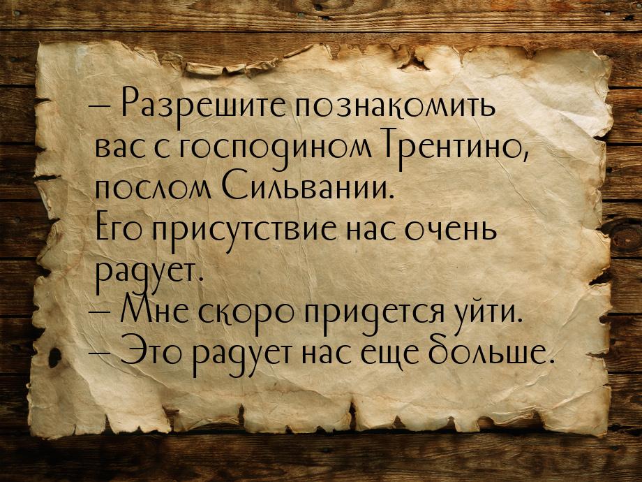  Разрешите познакомить вас с господином Трентино, послом Сильвании. Его присутствие