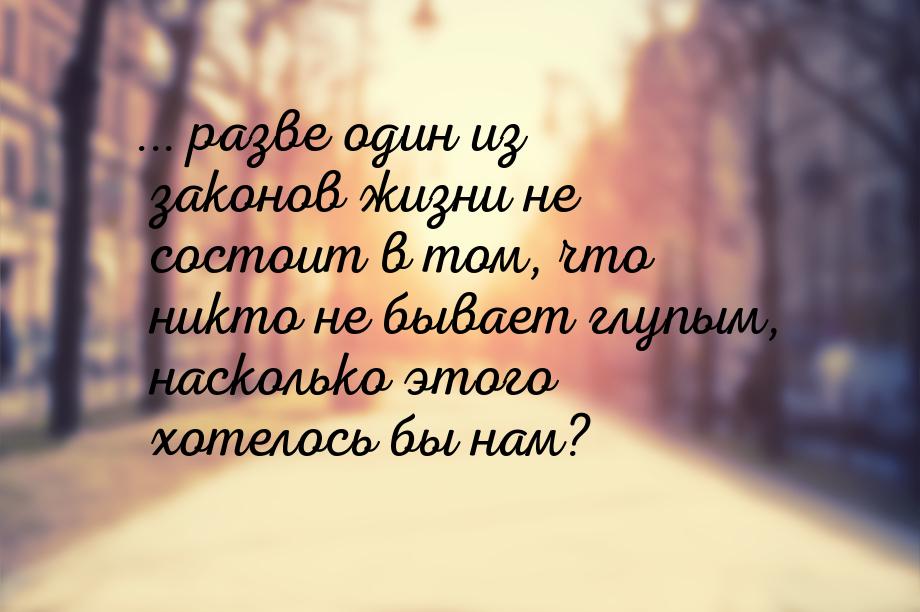 ... разве один из законов жизни не состоит в том, что никто не бывает глупым, насколько эт