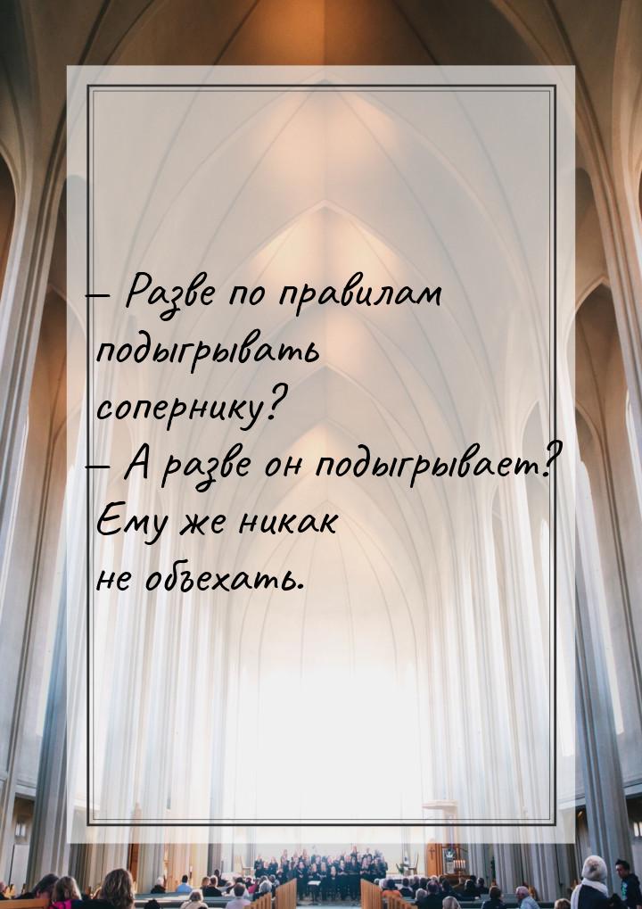  Разве по правилам подыгрывать сопернику?  А разве он подыгрывает? Ему же ни