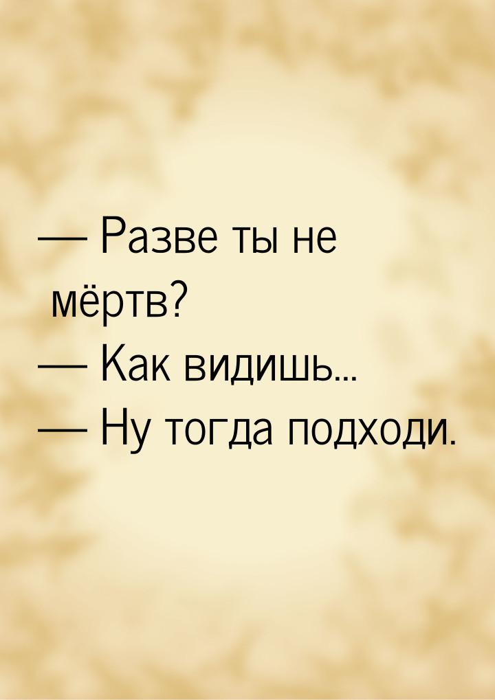  Разве ты не мёртв?  Как видишь...  Ну тогда подходи.