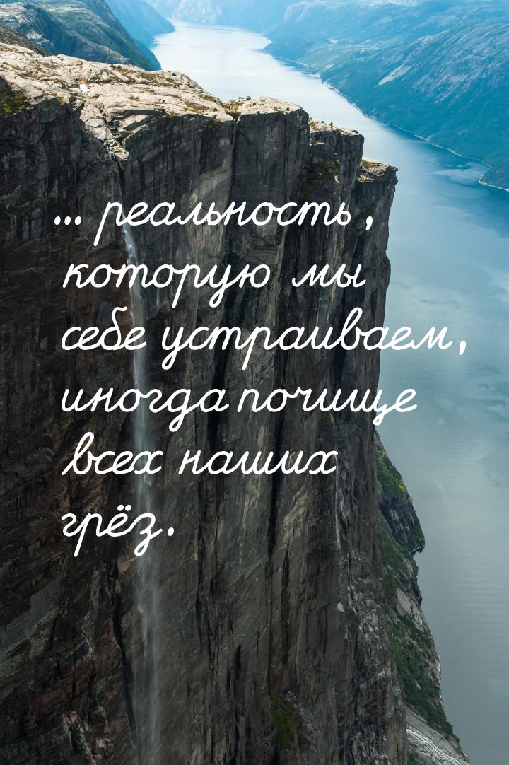 ... реальность, которую мы себе устраиваем, иногда почище всех наших грёз.