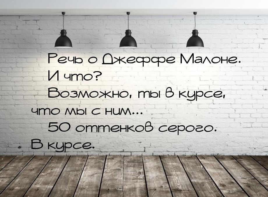  Речь о Джеффе Малоне.  И что?  Возможно, ты в курсе, что мы с ним...