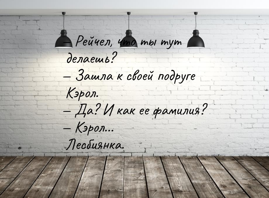  Рейчел, что ты тут делаешь?  Зашла к своей подруге Кэрол.  Да? И как