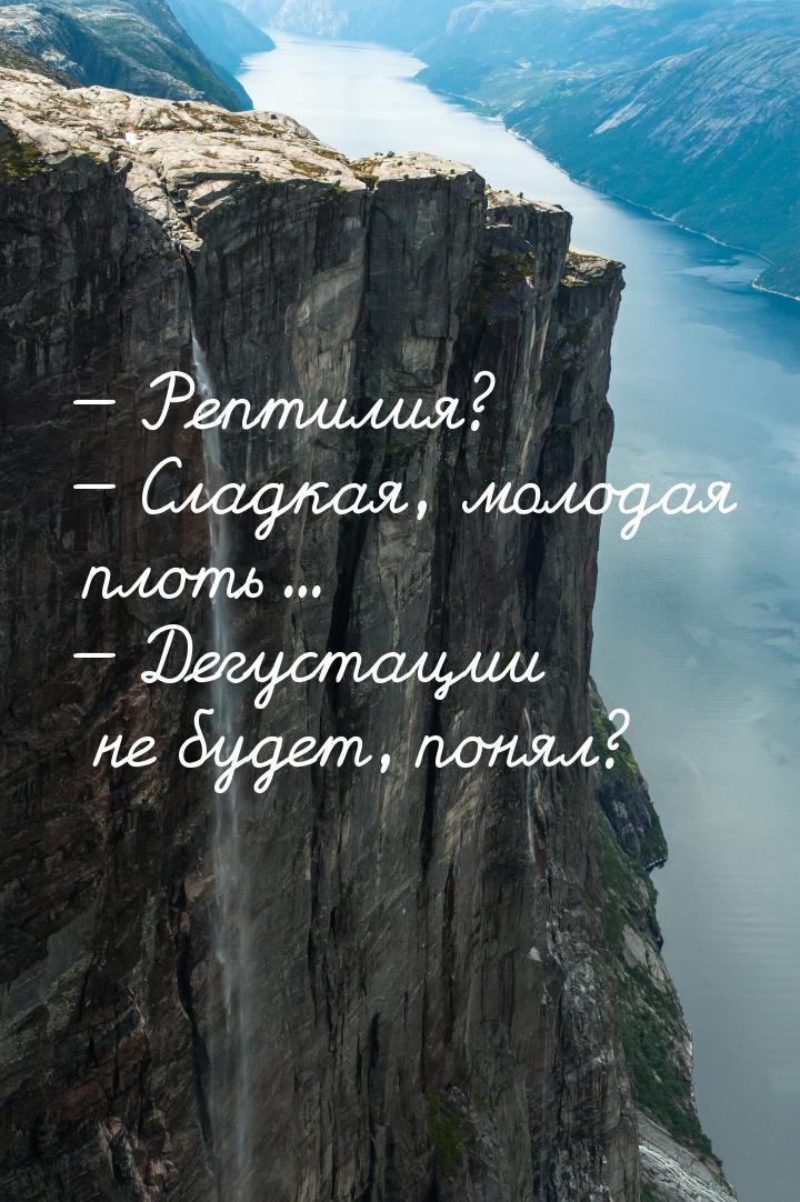  Рептилия?  Сладкая, молодая плоть...  Дегустации не будет, понял?