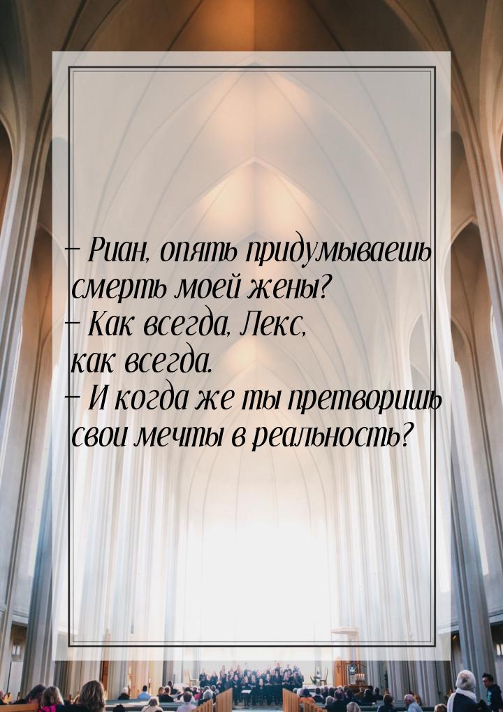  Риан, опять придумываешь смерть моей жены?  Как всегда, Лекс, как всегда. &