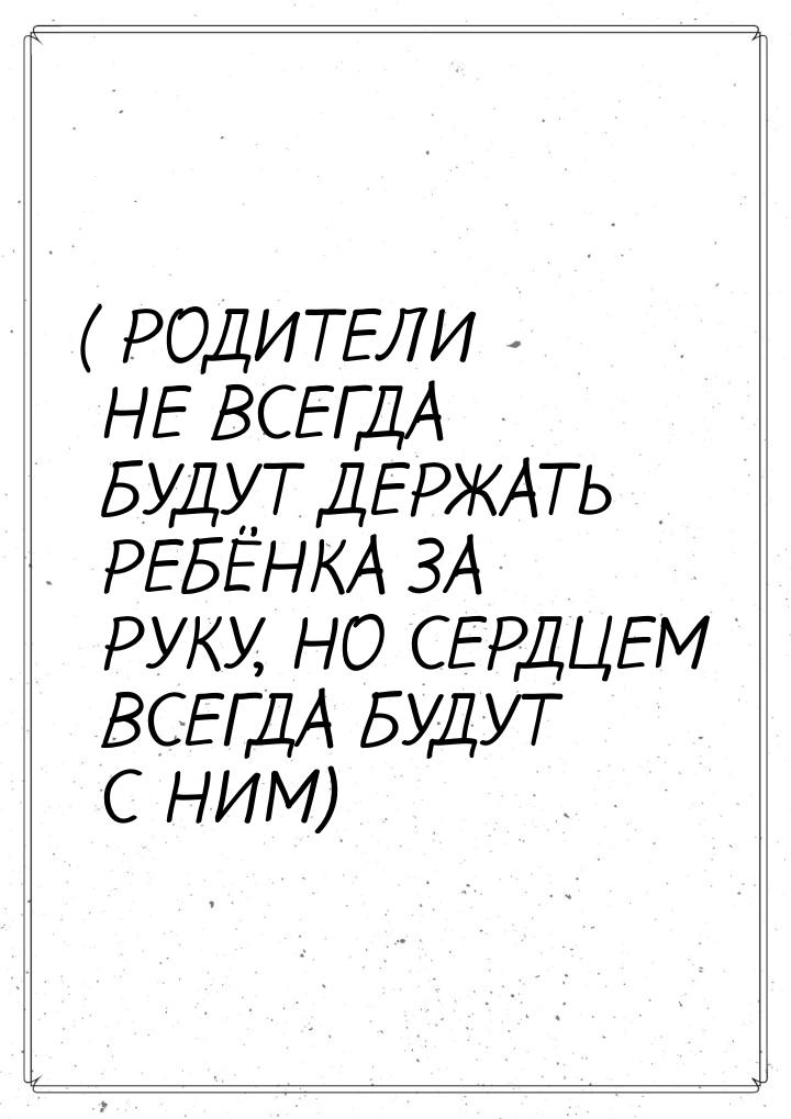 ( РОДИТЕЛИ НЕ ВСЕГДА БУДУТ ДЕРЖАТЬ РЕБЁНКА ЗА РУКУ, НО СЕРДЦЕМ ВСЕГДА БУДУТ С НИМ)