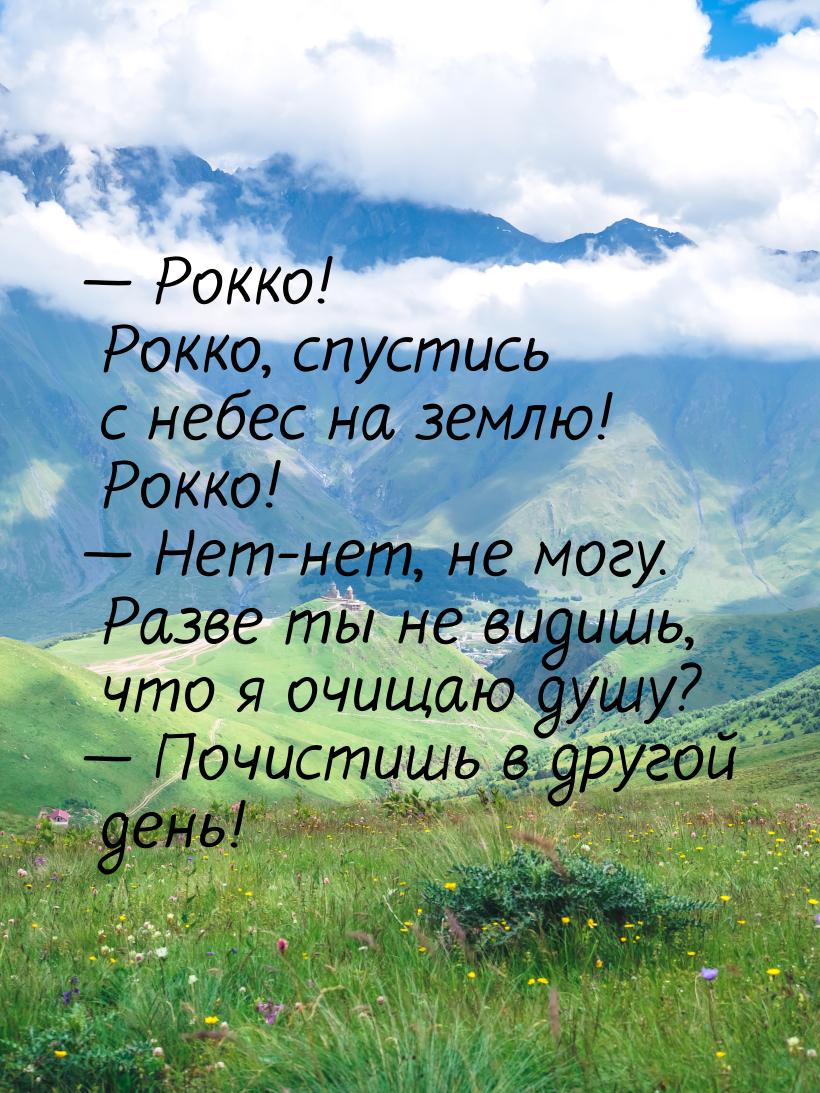  Рокко! Рокко, спустись с небес на землю! Рокко!  Нет-нет, не могу. Разве ты