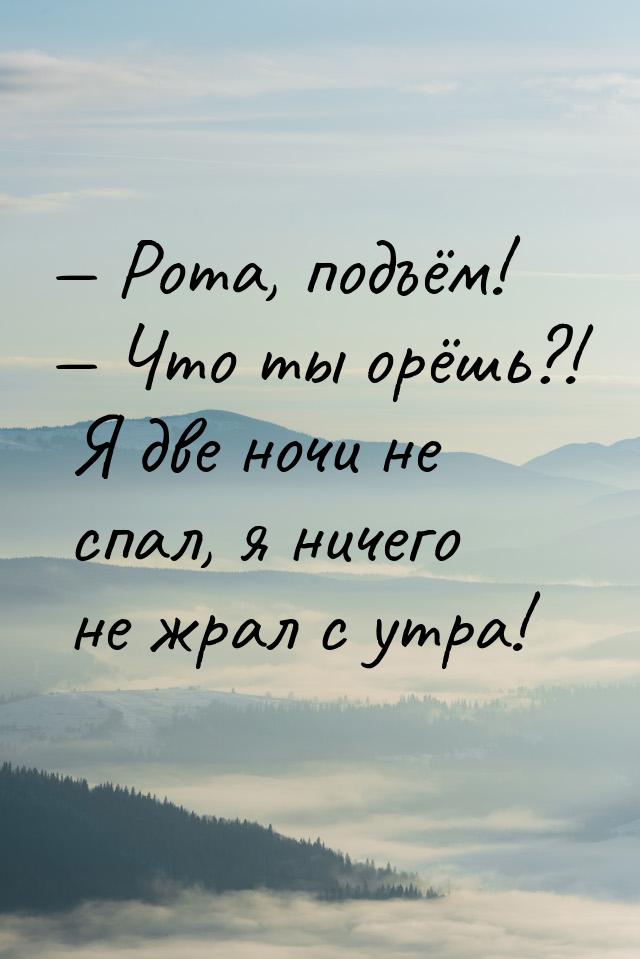  Рота, подъём!  Что ты орёшь?! Я две ночи не спал, я ничего не жрал с утра!