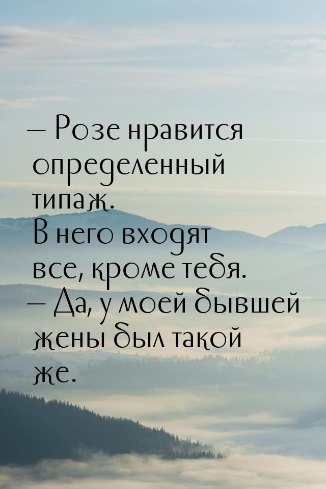  Розе нравится определенный типаж. В него входят все, кроме тебя.  Да, у мое