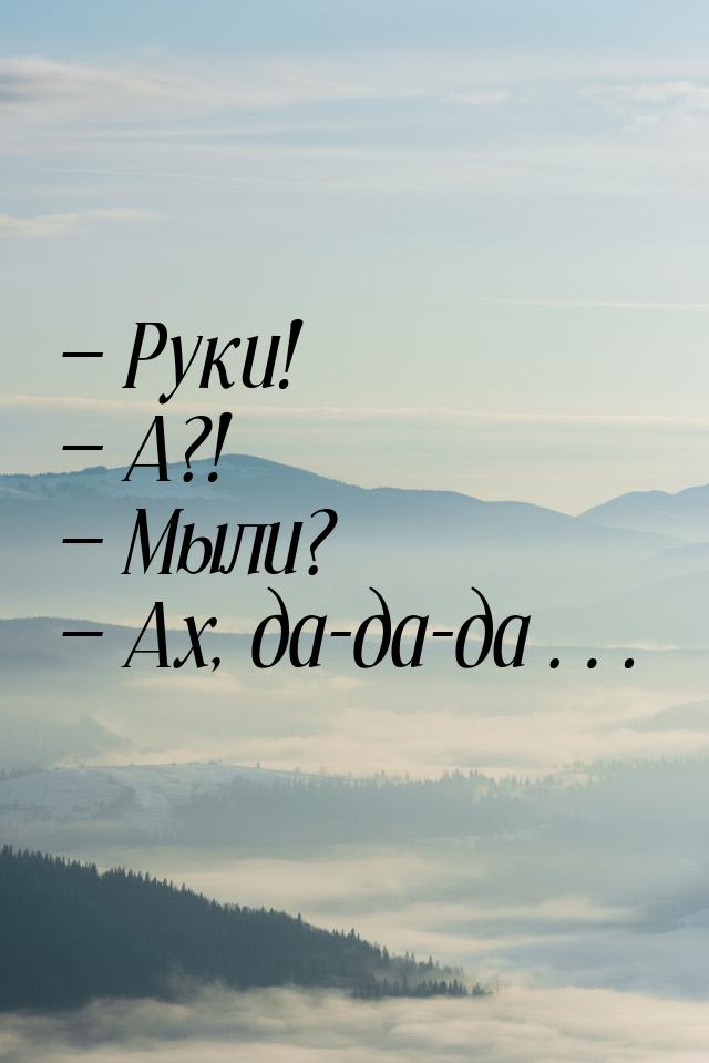  Руки!  А?!  Мыли?  Ах, да-да-да…