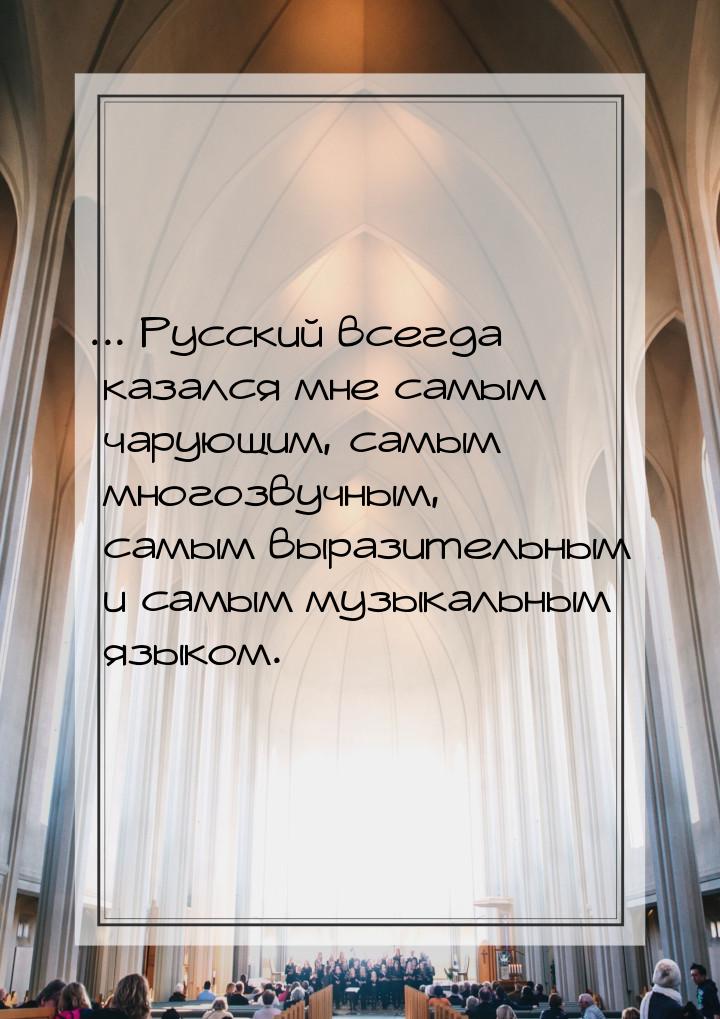 ... Русский всегда казался мне самым чарующим, самым многозвучным, самым выразительным и с