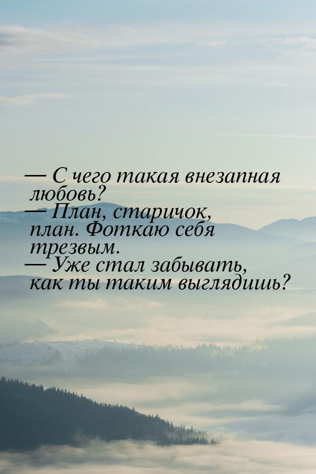  С чего такая внезапная любовь?  План, старичок, план. Фоткаю себя трезвым. 