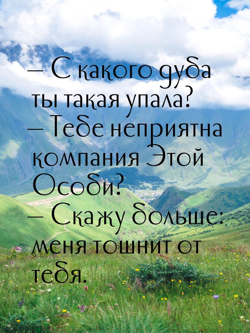  С какого дуба ты такая упала?  Тебе неприятна компания Этой Особи?  