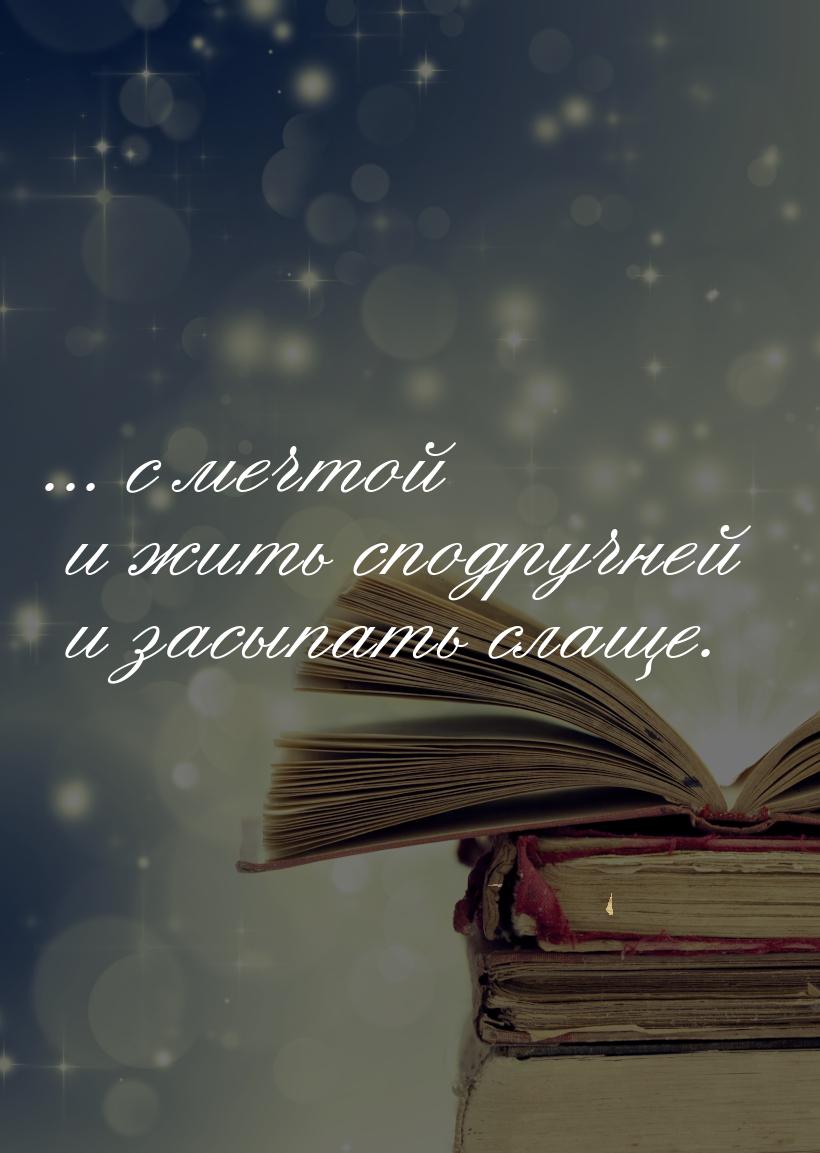 ... с мечтой и жить сподручней и засыпать слаще.