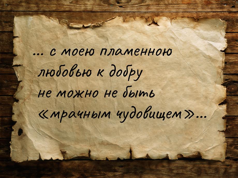 ... с моею пламенною любовью к добру не можно не быть «мрачным чудовищем»...