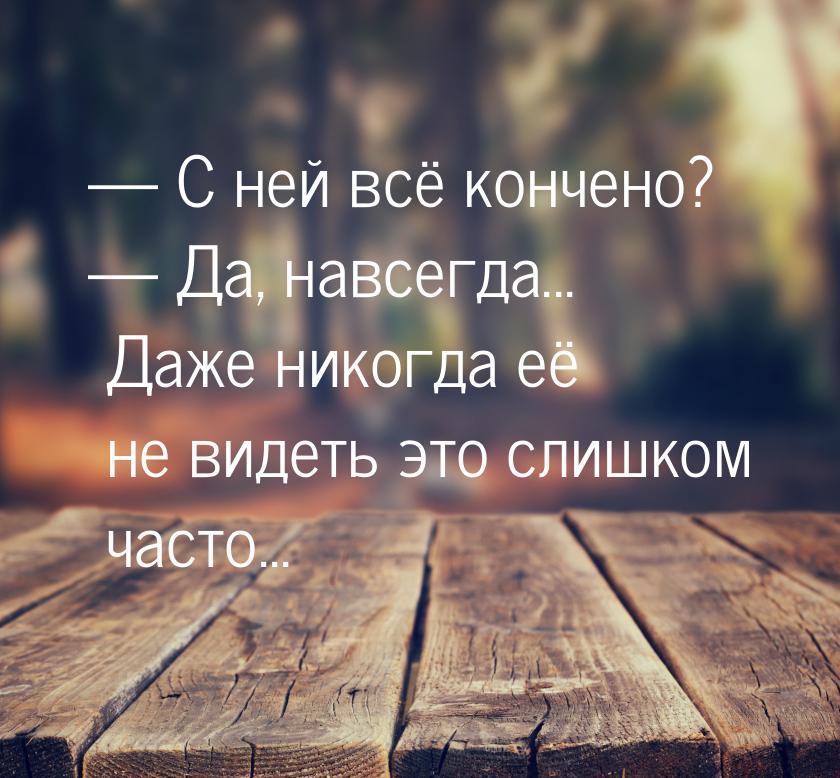  С ней всё кончено?  Да, навсегда... Даже никогда её не видеть это слишком ч