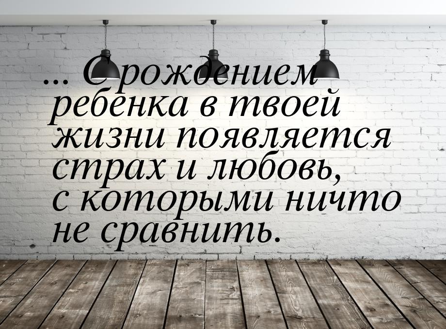 ... С рождением ребенка в твоей жизни появляется страх и любовь, с которыми ничто не сравн