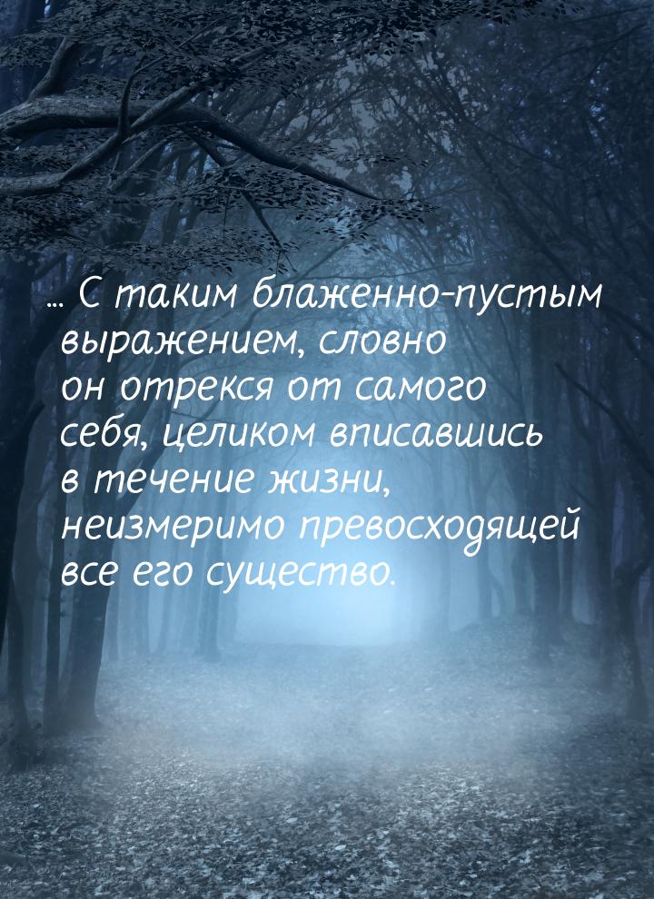 ... С таким блаженно-пустым выражением, словно он отрекся от самого себя, целиком вписавши