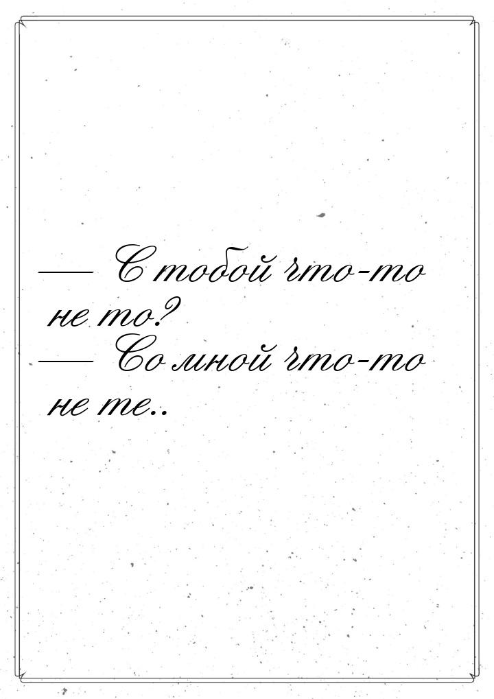  С тобой что-то не то?  Со мной что-то не те..