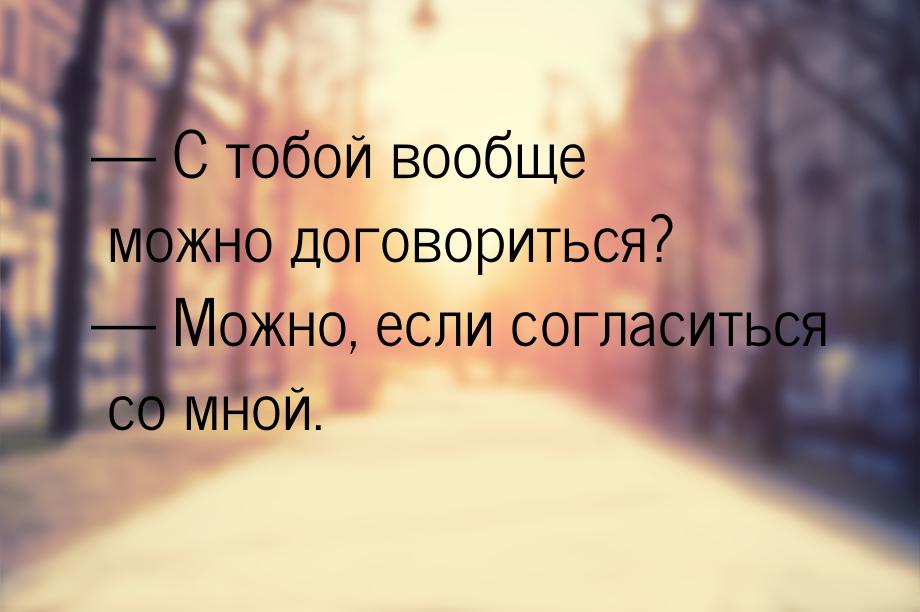  С тобой вообще можно договориться?  Можно, если согласиться со мной.