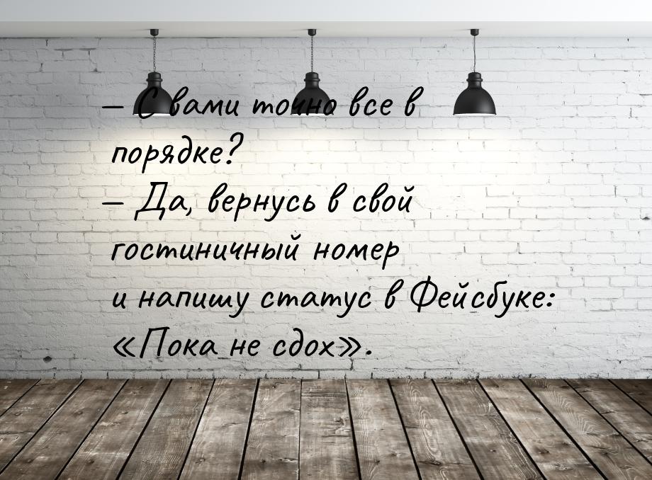  С вами точно все в порядке? — Да, вернусь в свой гостиничный номер и напишу статус