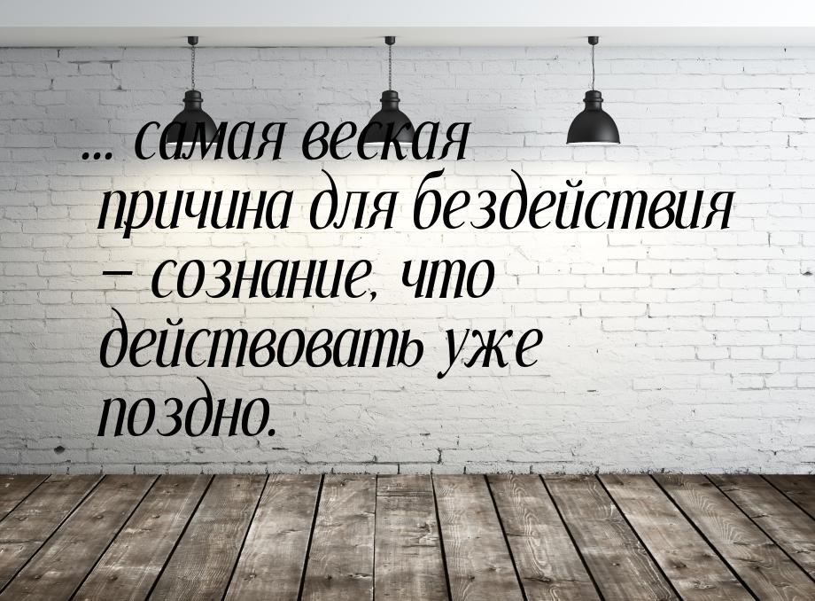 ... самая веская причина для бездействия  сознание, что действовать уже поздно.