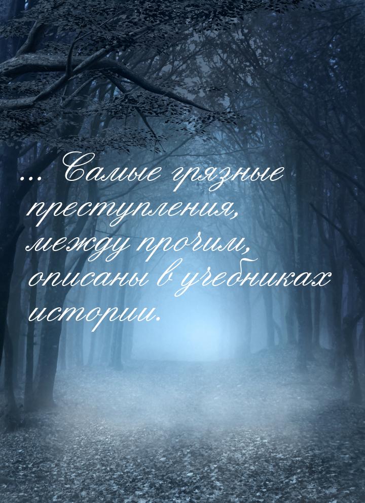 ... Самые грязные преступления, между прочим, описаны в учебниках истории.