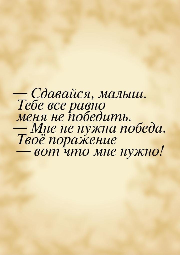  Сдавайся, малыш. Тебе все равно меня не победить.  Мне не нужна победа. Тво