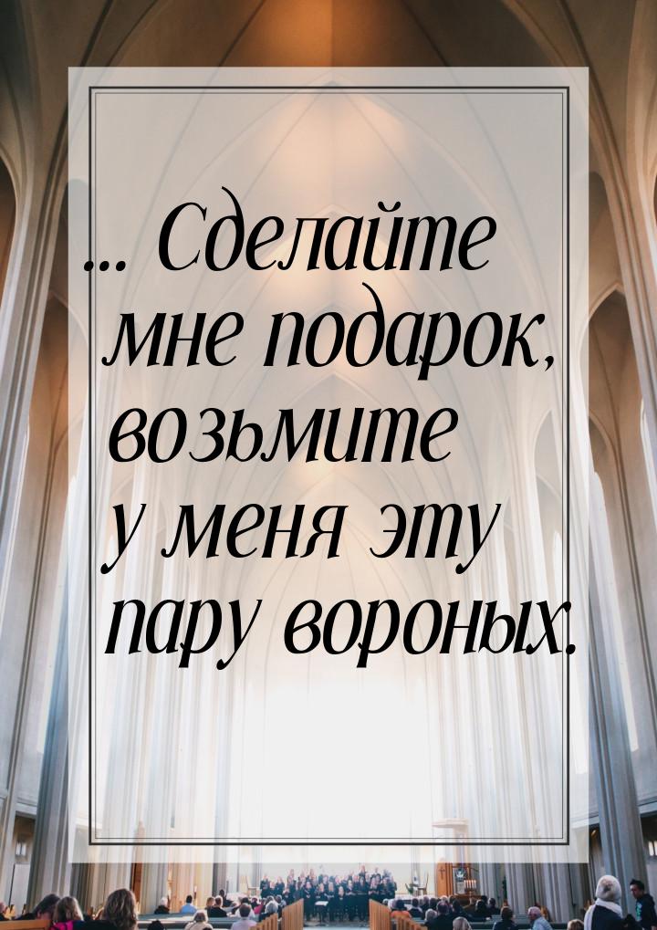 ... Сделайте мне подарок, возьмите у меня эту пару вороных.