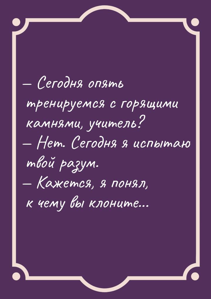  Сегодня опять тренируемся с горящими камнями, учитель?  Нет. Сегодня я испы