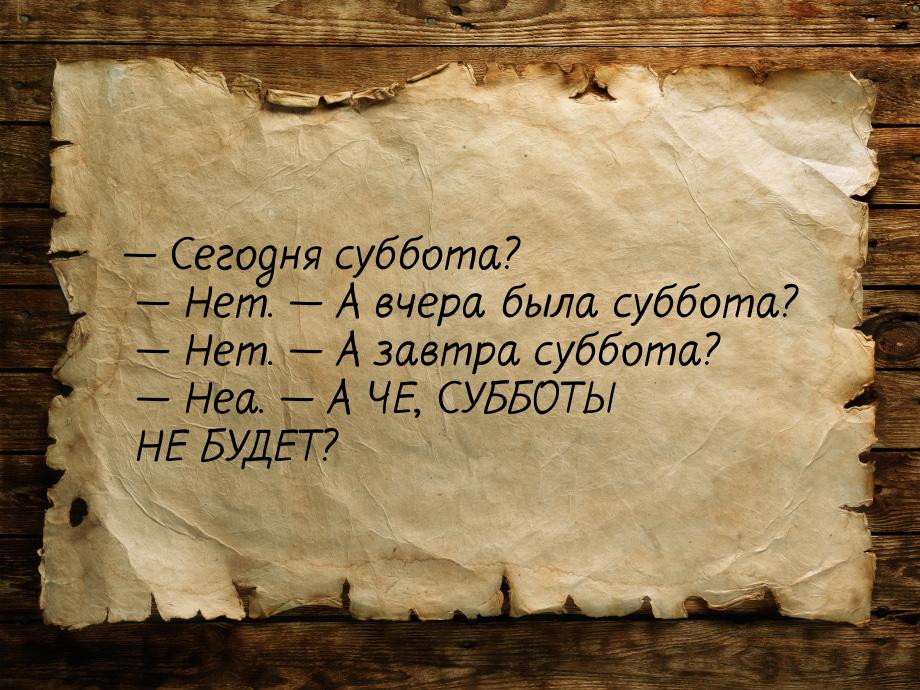  Сегодня суббота?  Нет.  А вчера была суббота?  Нет.  А