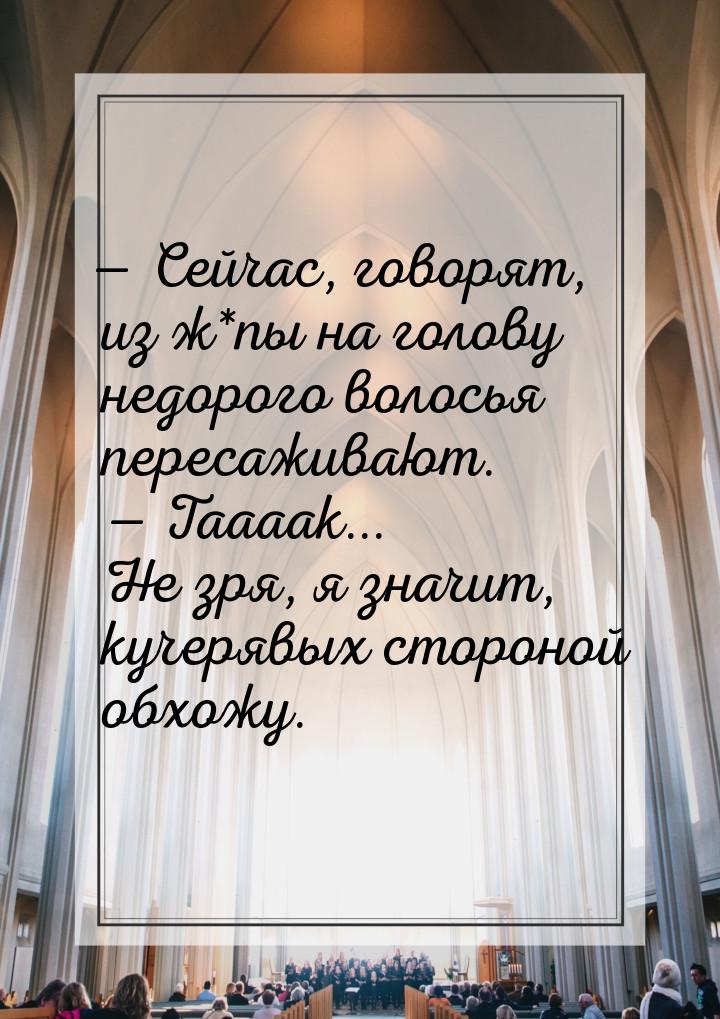  Сейчас, говорят, из ж*пы на голову недорого волосья пересаживают.   Таааак.