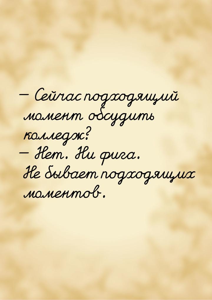  Сейчас подходящий момент обсудить колледж?  Нет. Ни фига. Не бывает подходя