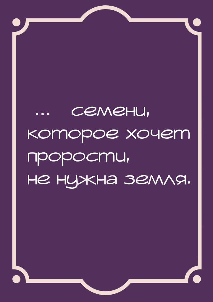 ... семени, которое хочет прорости, не нужна земля.