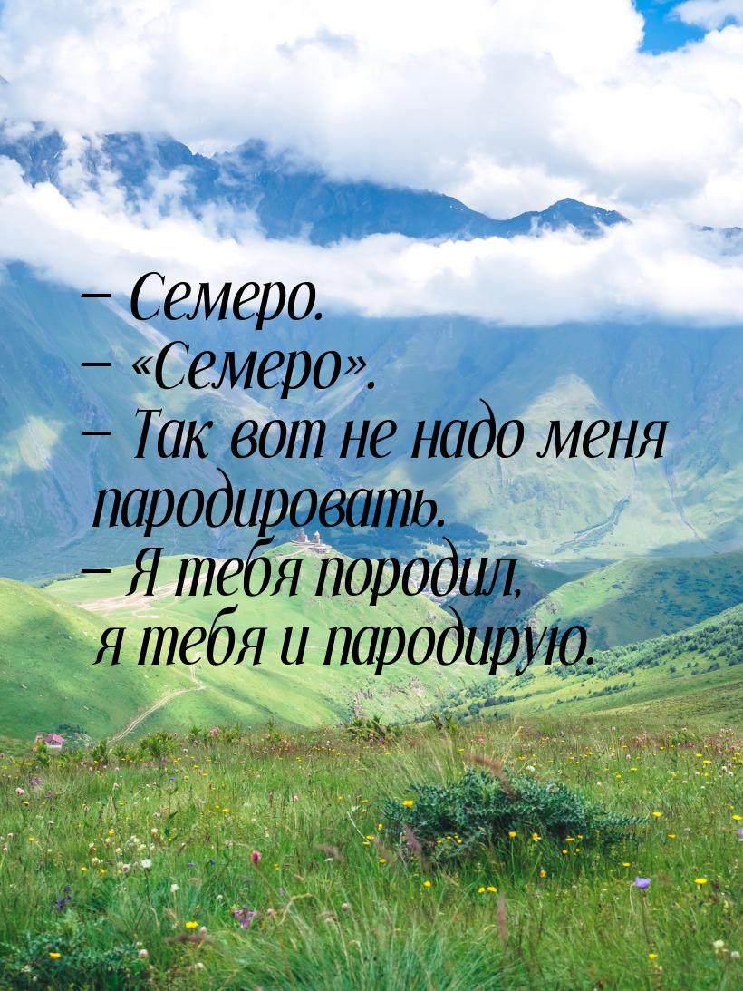  Семеро.  Семеро.  Так вот не надо меня пародировать. &