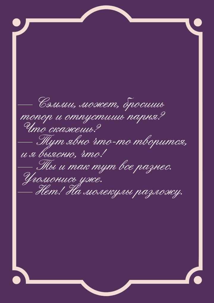  Сэмми, может, бросишь топор и отпустишь парня? Что скажешь?  Тут явно что-т