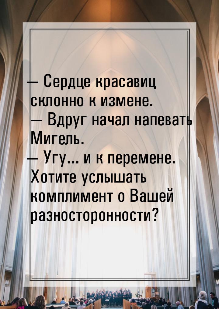  Сердце красавиц склонно к измене.  Вдруг начал напевать Мигель.  Угу