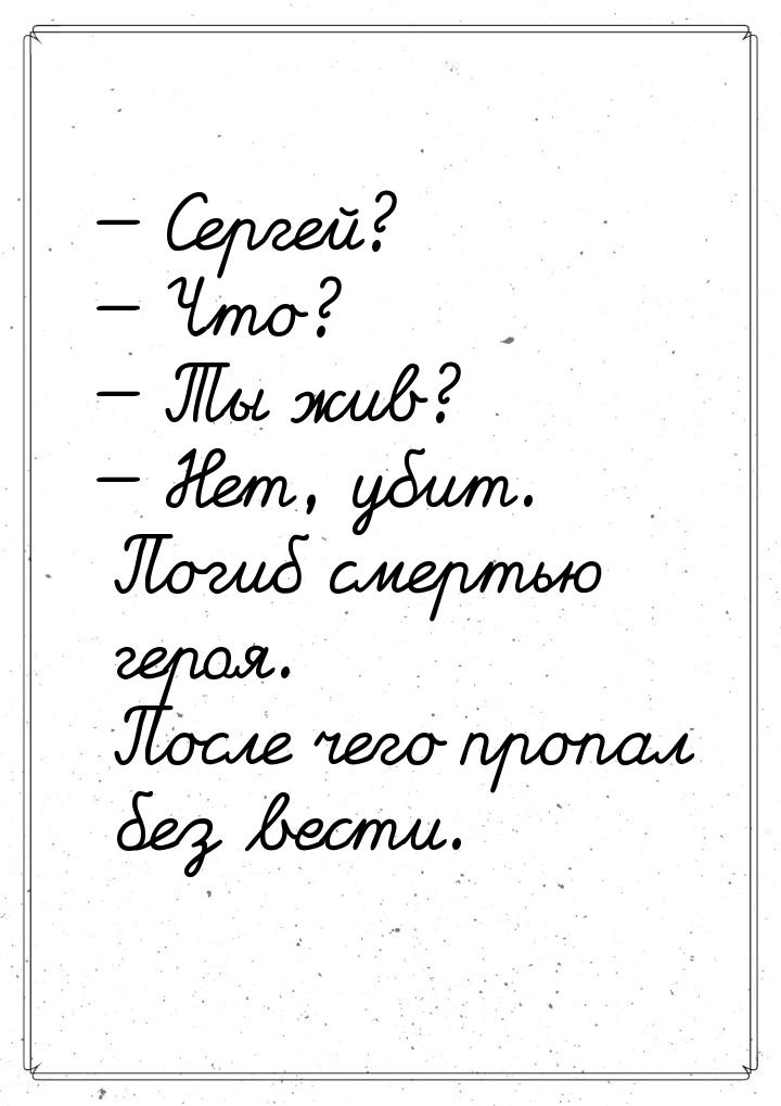  Сергей?   Что?  Ты жив?  Нет, убит. Погиб смертью героя. Посл