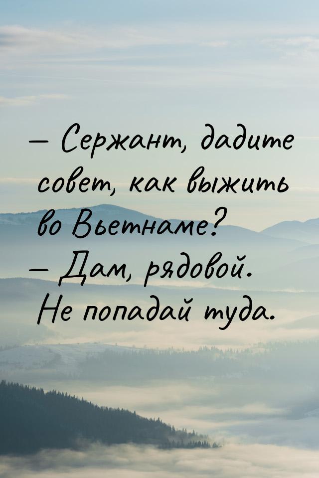  Сержант, дадите совет, как выжить во Вьетнаме?  Дам, рядовой. Не попадай ту