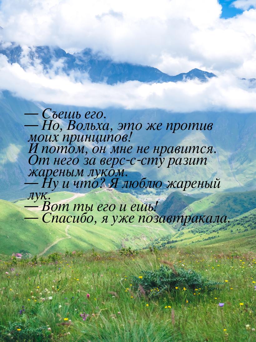  Съешь его.  Но, Вольха, это же против моих принципов! И потом, он мне не нр