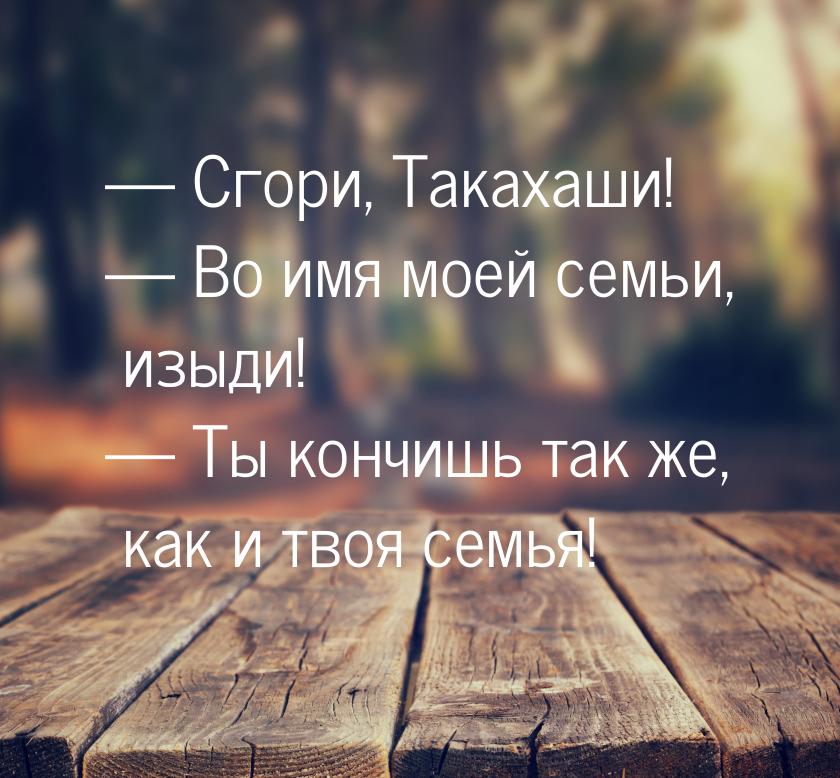  Сгори, Такахаши!  Во имя моей семьи, изыди!  Ты кончишь так же, как 