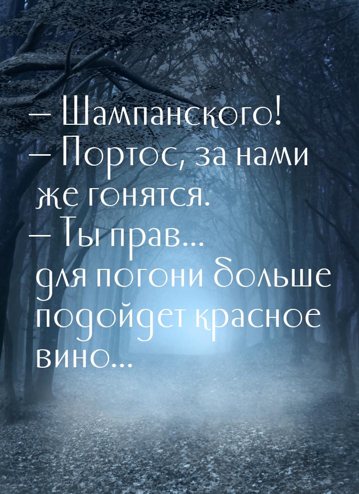  Шампанского!  Портос, за нами же гонятся.  Ты прав... для погони бол