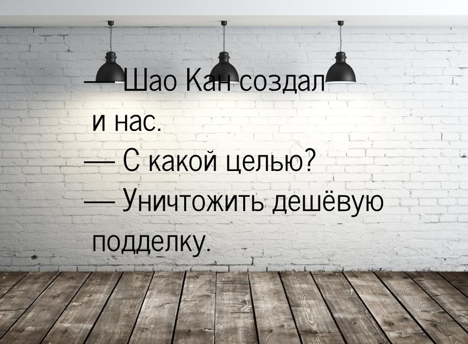  Шао Кан создал и нас.  С какой целью?  Уничтожить дешёвую подделку.