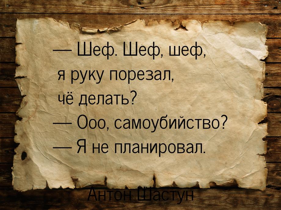  Шеф. Шеф, шеф, я руку порезал, чё делать?  Ооо, самоубийство?  Я не 